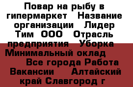 Повар на рыбу в гипермаркет › Название организации ­ Лидер Тим, ООО › Отрасль предприятия ­ Уборка › Минимальный оклад ­ 31 500 - Все города Работа » Вакансии   . Алтайский край,Славгород г.